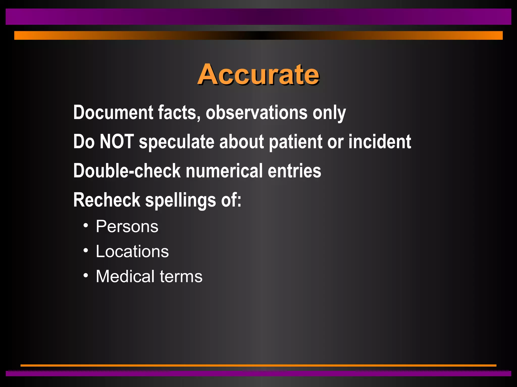 AccurateAccurate
Document facts, observations only
Do NOT speculate about patient or incident
Double-check numerical entries
Recheck spellings of:
• Persons
• Locations
• Medical terms
 