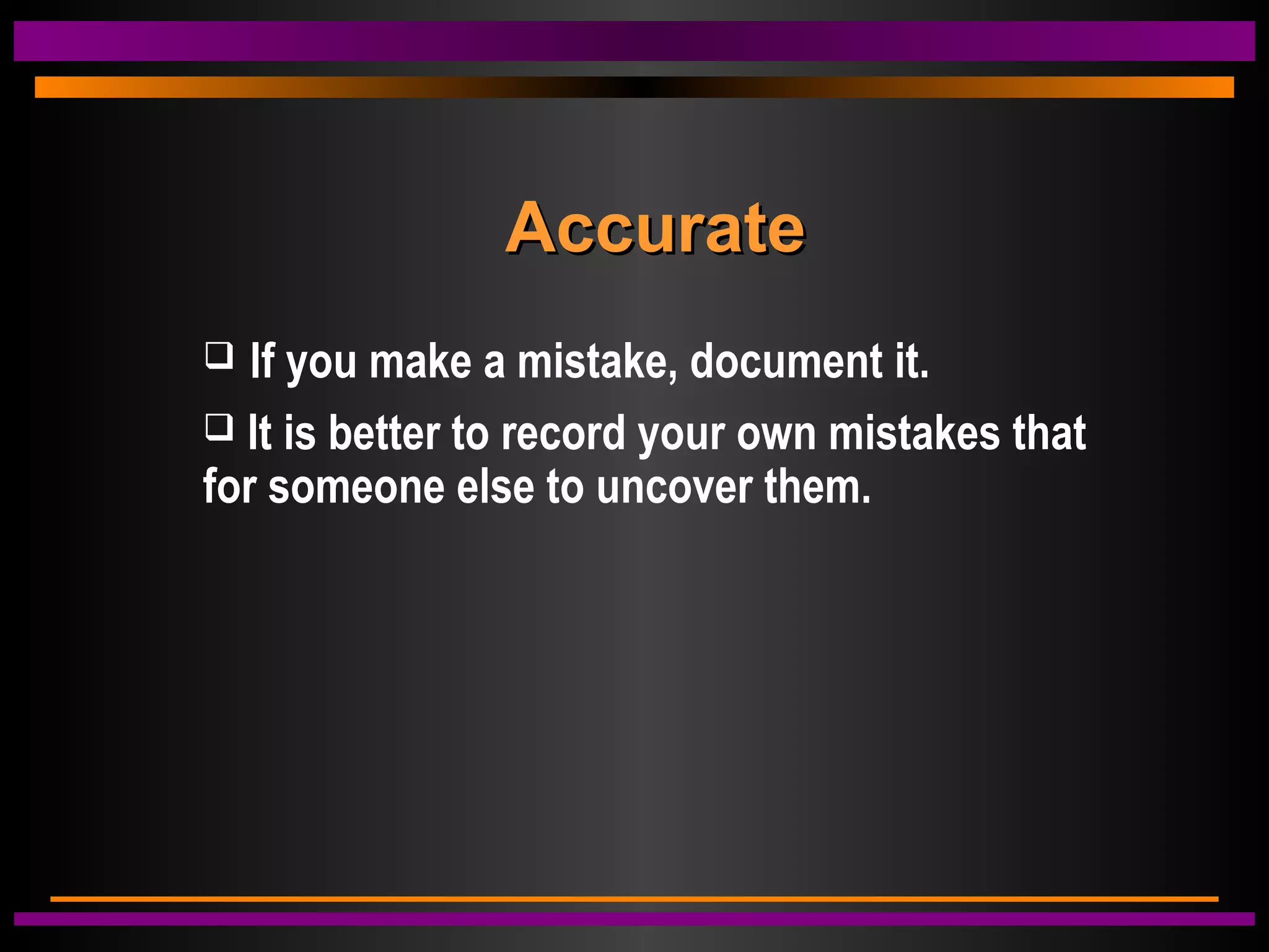 AccurateAccurate
 If you make a mistake, document it.
 It is better to record your own mistakes that
for someone else to uncover them.
 