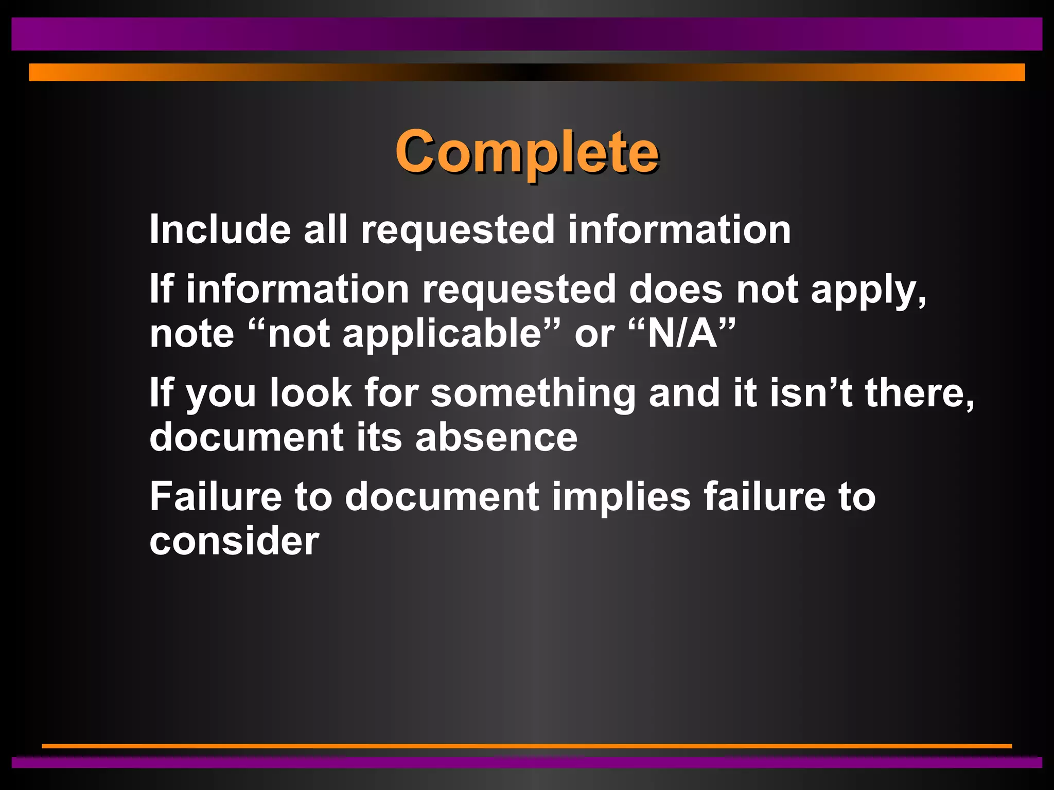 CompleteComplete
Include all requested information
If information requested does not apply,
note “not applicable” or “N/A”
If you look for something and it isn’t there,
document its absence
Failure to document implies failure to
consider
 