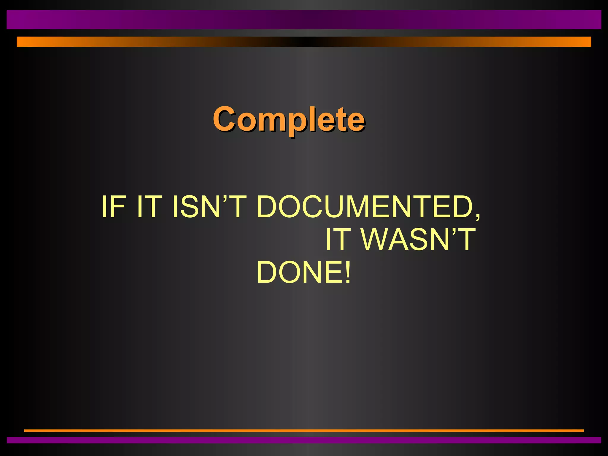 CompleteComplete
IF IT ISN’T DOCUMENTED,
IT WASN’T
DONE!
 