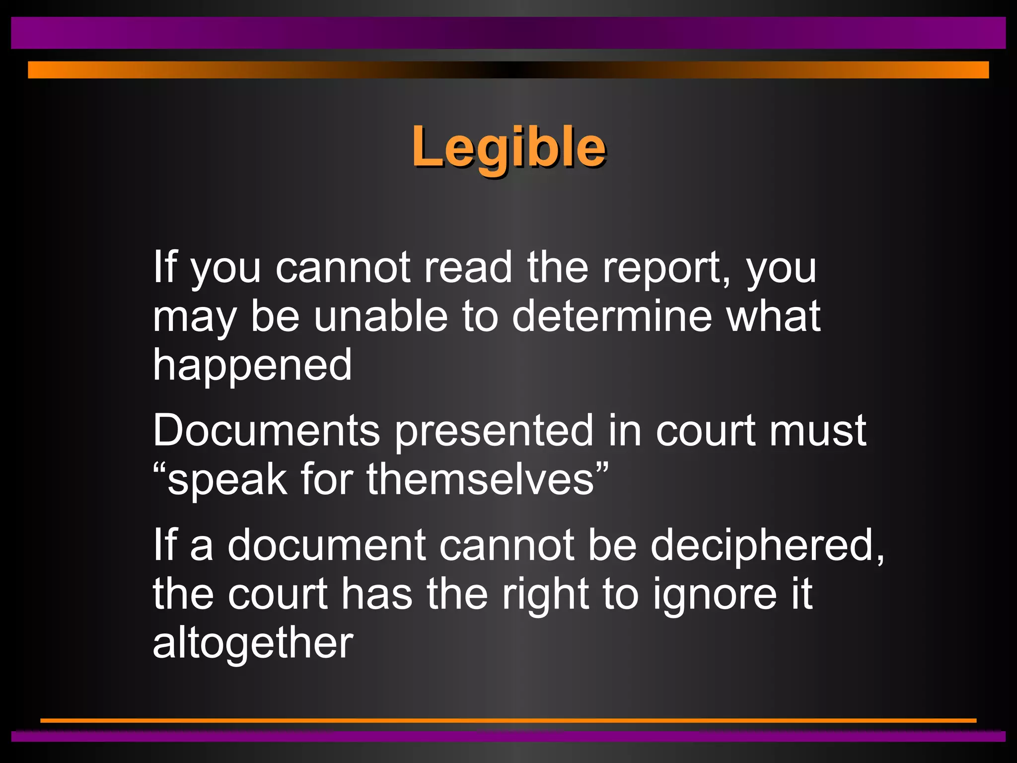 LegibleLegible
If you cannot read the report, you
may be unable to determine what
happened
Documents presented in court must
“speak for themselves”
If a document cannot be deciphered,
the court has the right to ignore it
altogether
 
