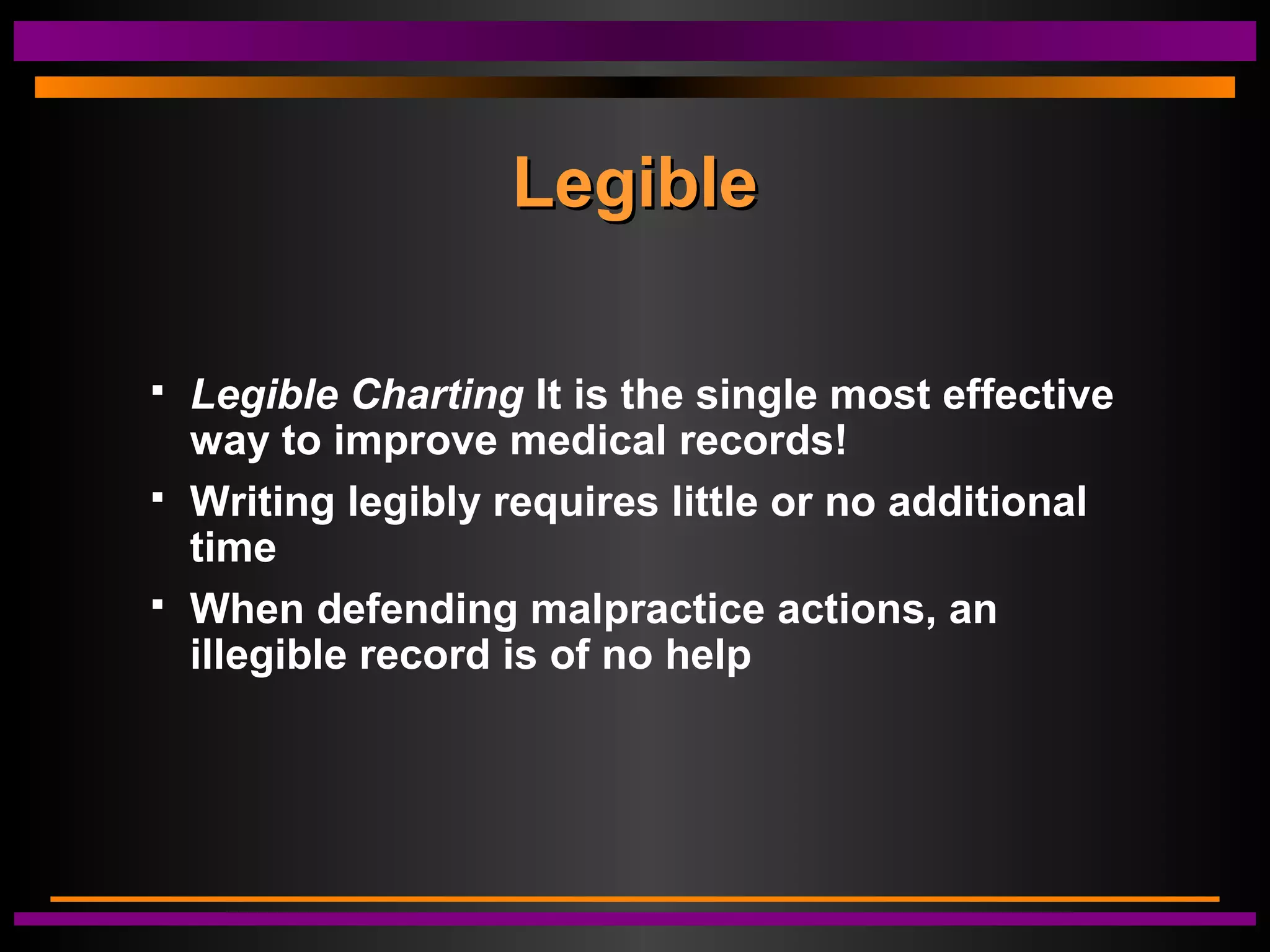 LegibleLegible
 Legible Charting It is the single most effective
way to improve medical records!
 Writing legibly requires little or no additional
time
 When defending malpractice actions, an
illegible record is of no help
 