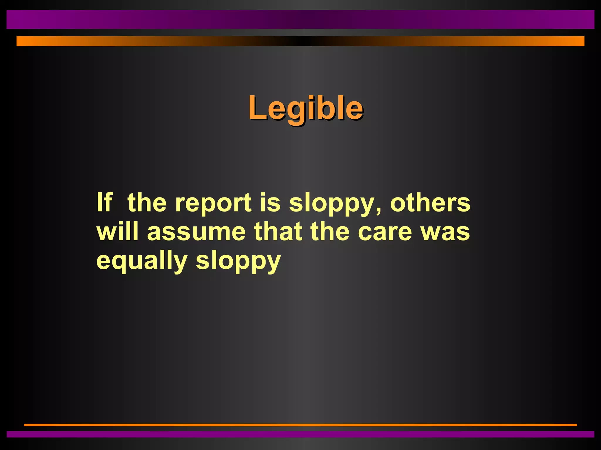 LegibleLegible
If the report is sloppy, others
will assume that the care was
equally sloppy
 