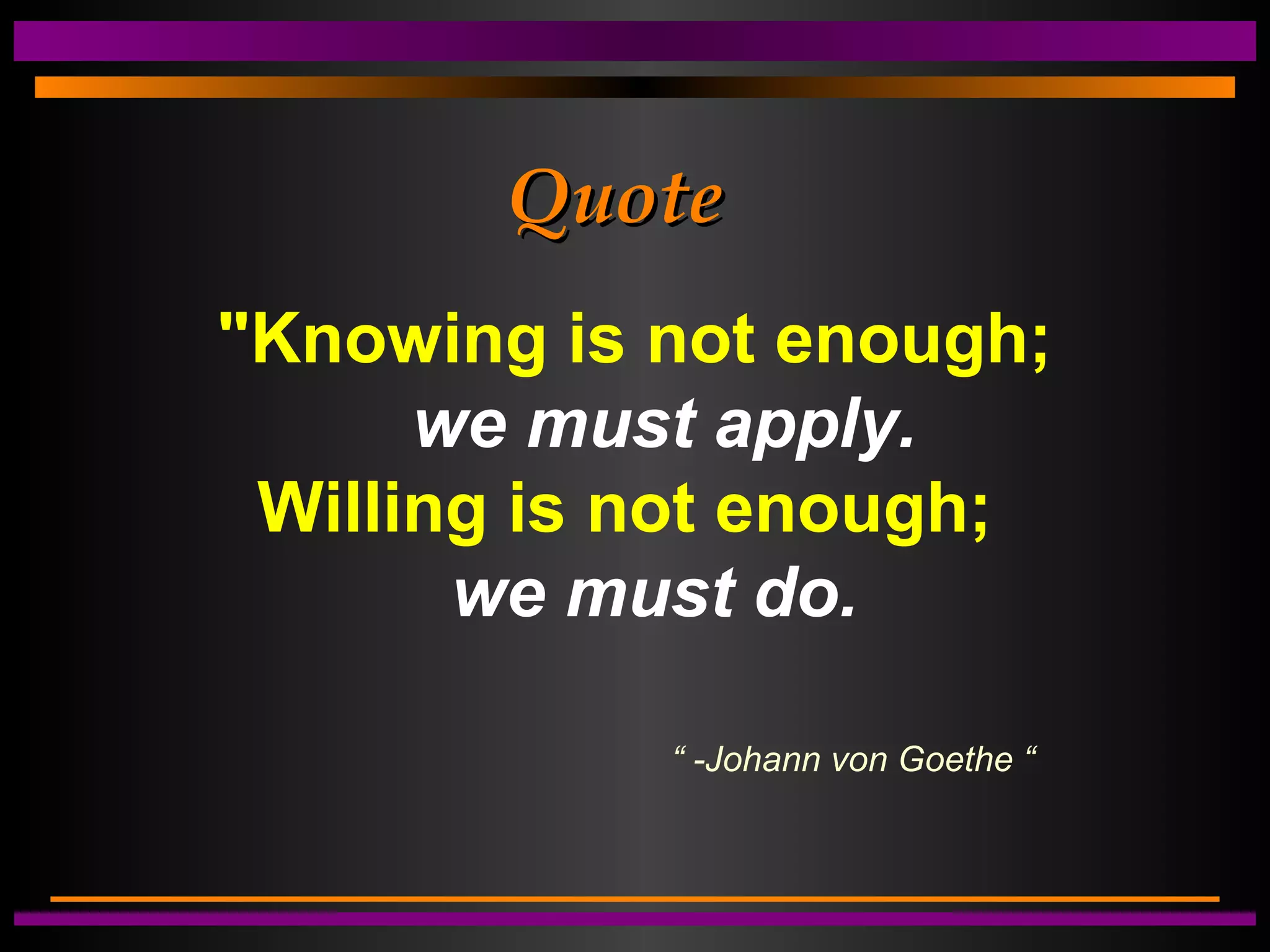 QuoteQuote
"Knowing is not enough;
we must apply.
Willing is not enough;
we must do.
“ -Johann von Goethe “
 