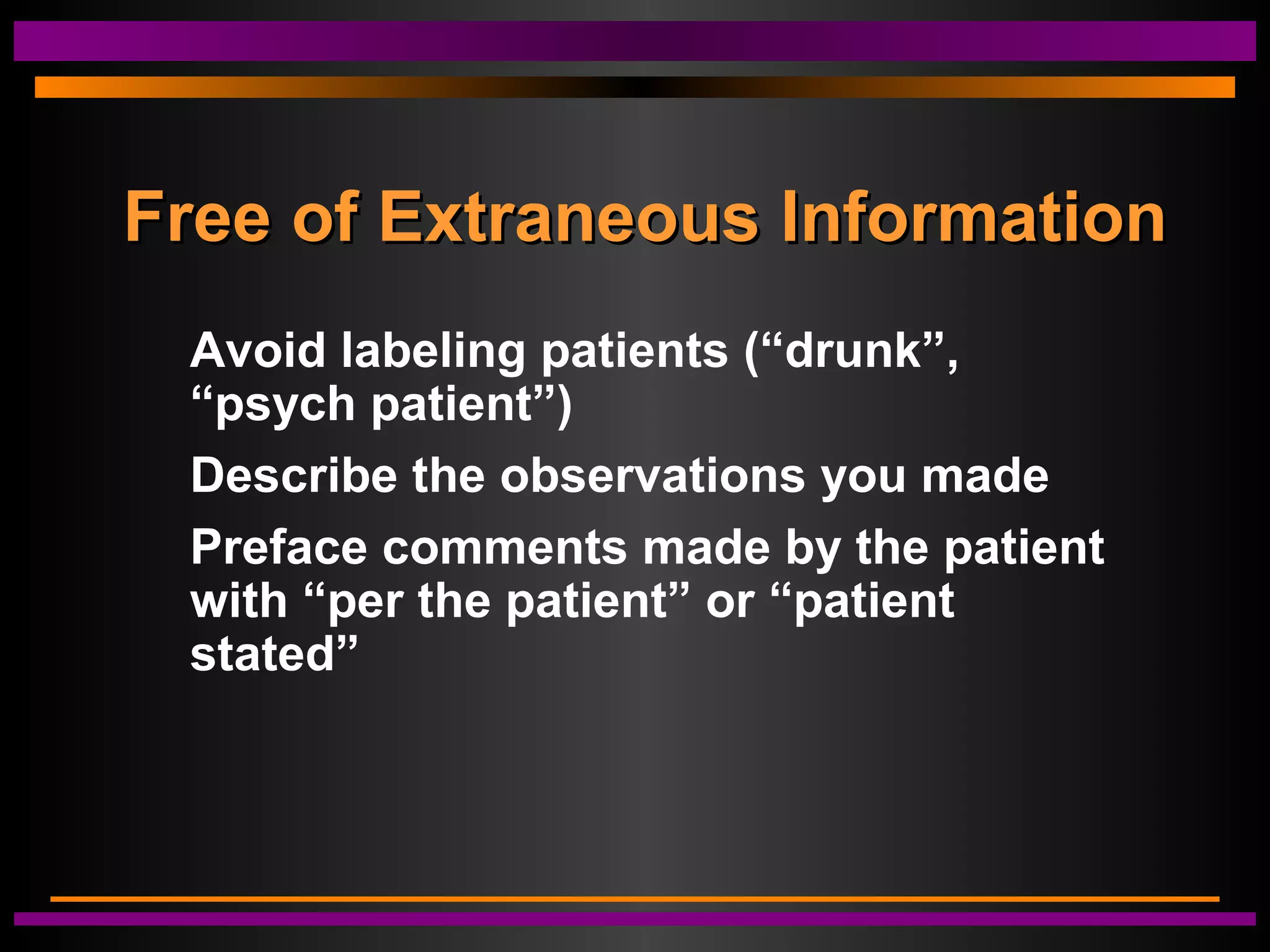 Free of Extraneous InformationFree of Extraneous Information
Avoid labeling patients (“drunk”,
“psych patient”)
Describe the observations you made
Preface comments made by the patient
with “per the patient” or “patient
stated”
 