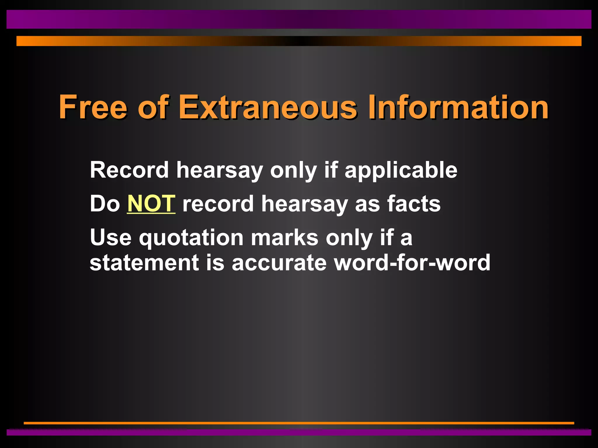 Free of Extraneous InformationFree of Extraneous Information
Record hearsay only if applicable
Do NOT record hearsay as facts
Use quotation marks only if a
statement is accurate word-for-word
 