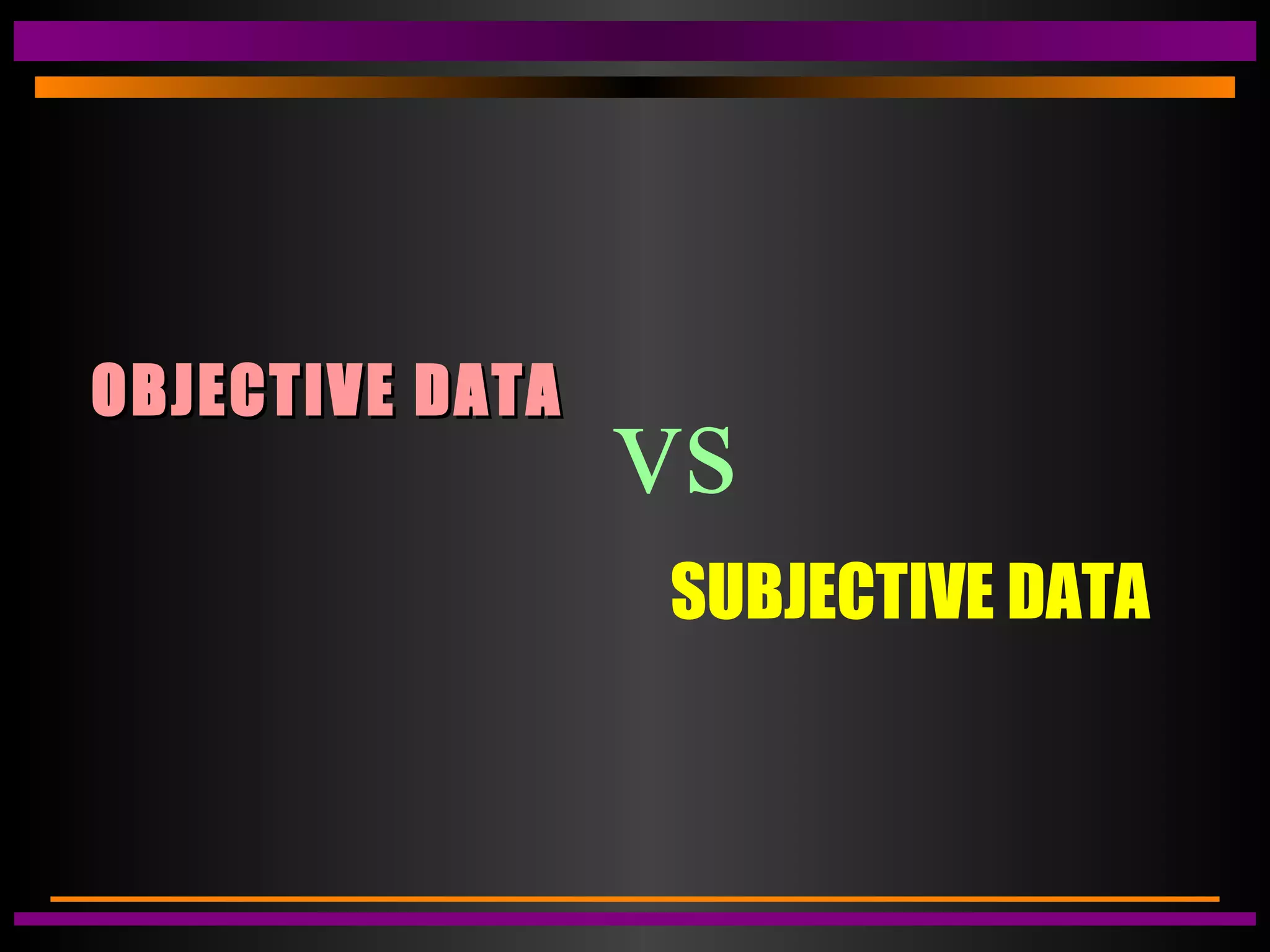 OBJECTIVE DATAOBJECTIVE DATA
SUBJECTIVE DATA
vs
 