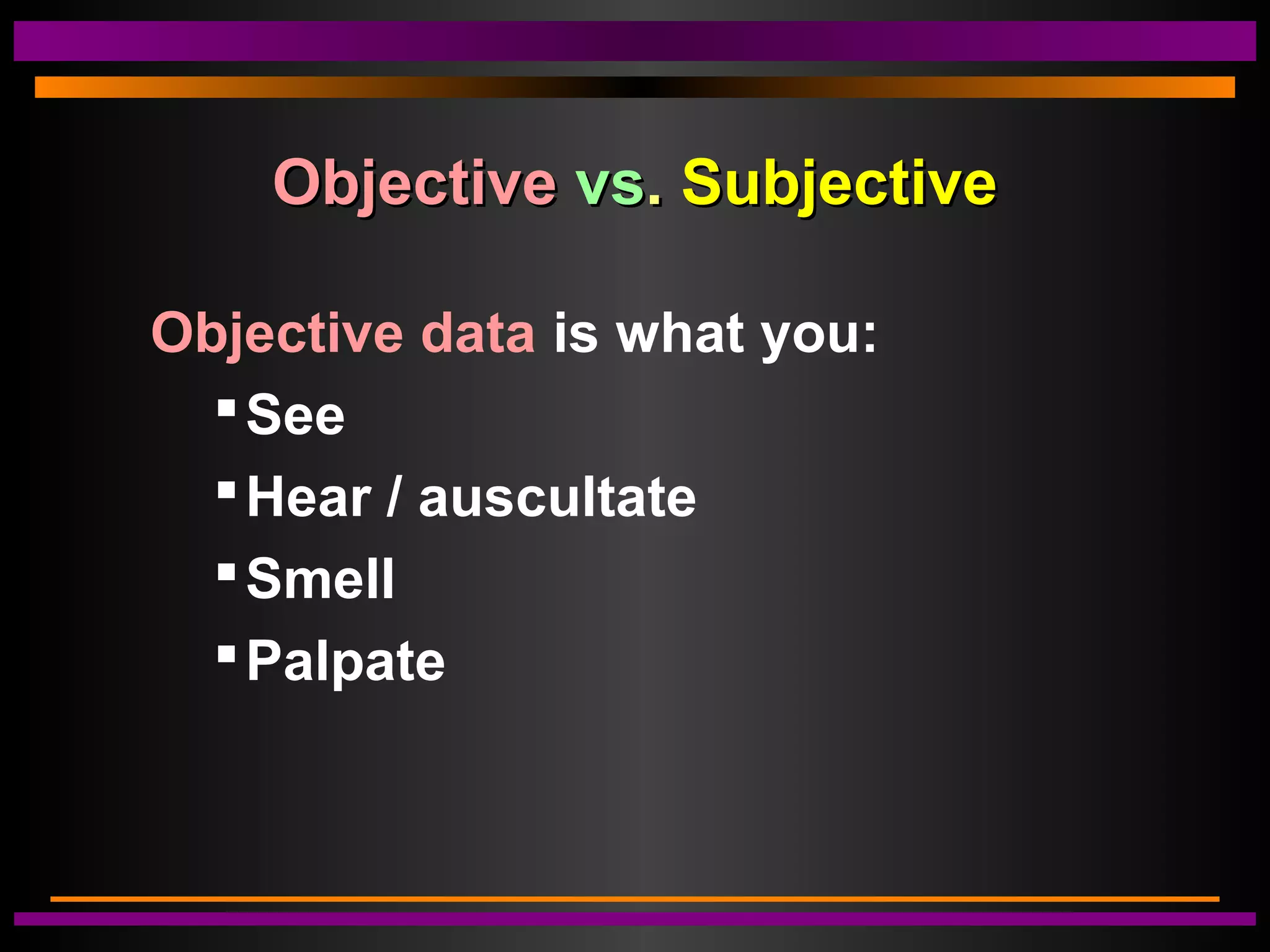 ObjectiveObjective vsvs.. SubjectiveSubjective
Objective data is what you:
See
Hear / auscultate
Smell
Palpate
 