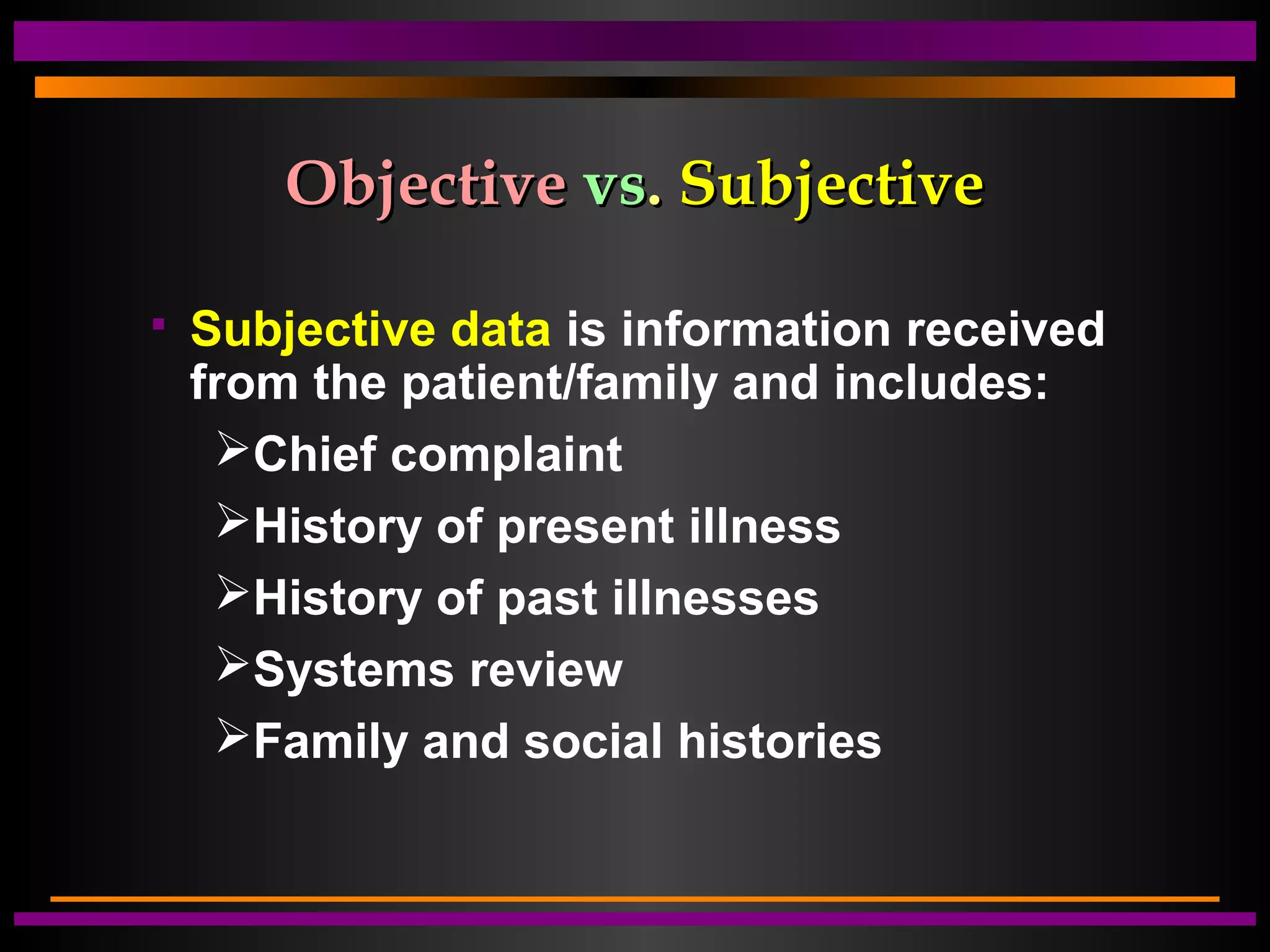 ObjectiveObjective vsvs.. SubjectiveSubjective
 Subjective data is information received
from the patient/family and includes:
Chief complaint
History of present illness
History of past illnesses
Systems review
Family and social histories
 