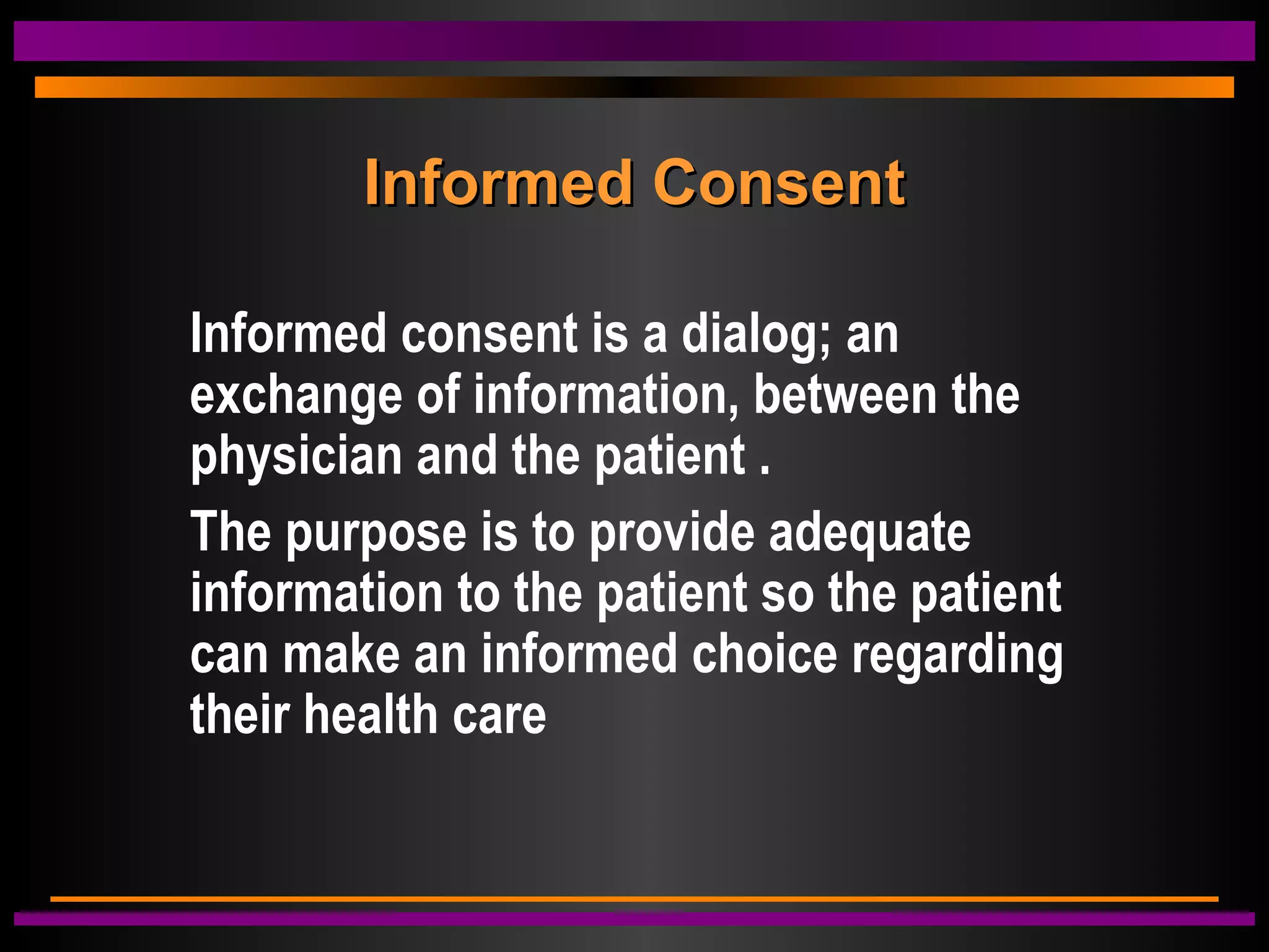 Informed ConsentInformed Consent
Informed consent is a dialog; an
exchange of information, between the
physician and the patient .
The purpose is to provide adequate
information to the patient so the patient
can make an informed choice regarding
their health care
 