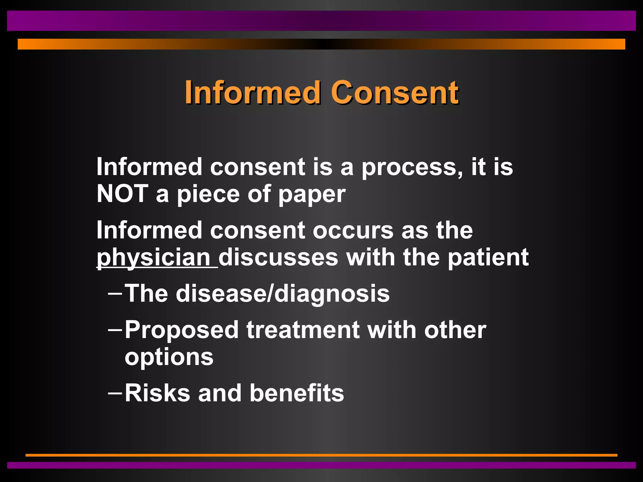 Informed ConsentInformed Consent
Informed consent is a process, it is
NOT a piece of paper
Informed consent occurs as the
physician discusses with the patient
–The disease/diagnosis
–Proposed treatment with other
options
–Risks and benefits
 