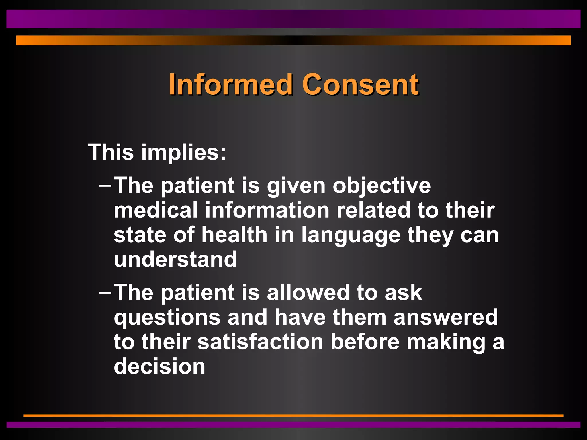Informed ConsentInformed Consent
This implies:
–The patient is given objective
medical information related to their
state of health in language they can
understand
–The patient is allowed to ask
questions and have them answered
to their satisfaction before making a
decision
 