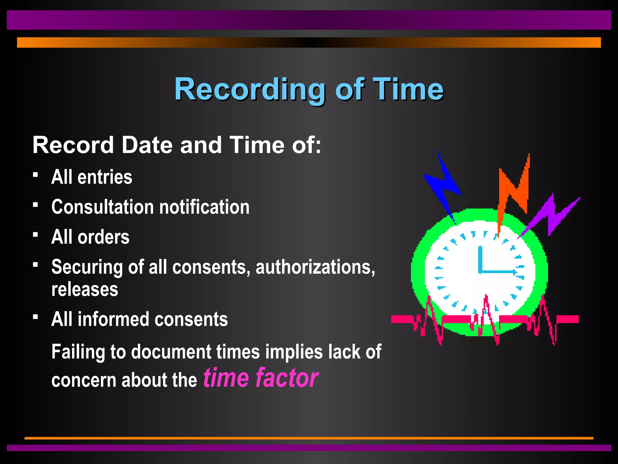 Recording of TimeRecording of Time
Record Date and Time of:
 All entries
 Consultation notification
 All orders
 Securing of all consents, authorizations,
releases
 All informed consents
Failing to document times implies lack of
concern about the time factor
 