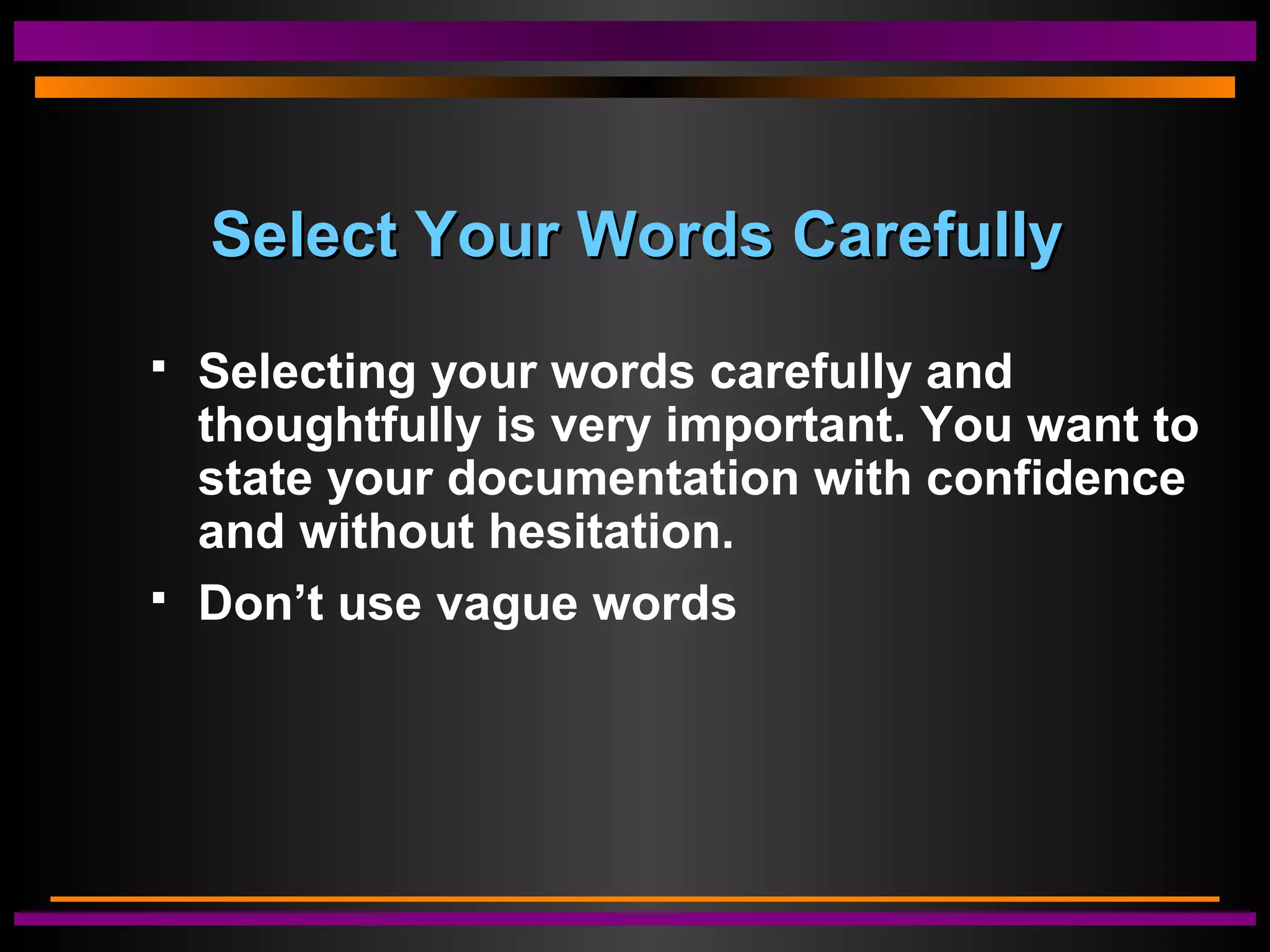 Select Your Words CarefullySelect Your Words Carefully
 Selecting your words carefully and
thoughtfully is very important. You want to
state your documentation with confidence
and without hesitation.
 Don’t use vague words
 