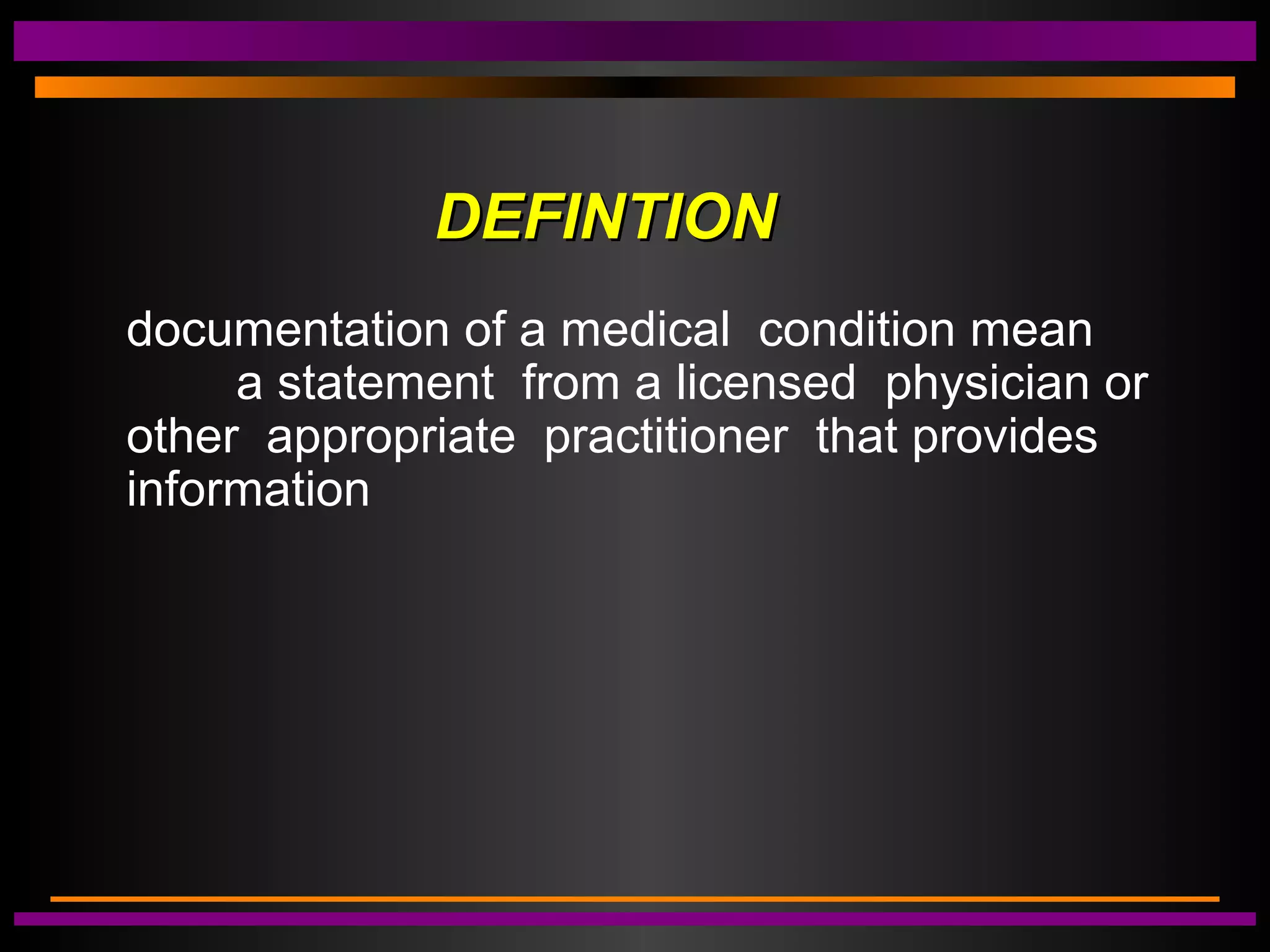 DEFINTIONDEFINTION
documentation of a medical condition mean
a statement from a licensed physician or
other appropriate practitioner that provides
information
 