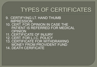 9. CERTIFYING LT. HAND THUMB
   IMPRESSION
10. CERT. FOR OPINION IN CASE THE
    PATIENT IS REFERRED FOR MEDICAL
    OPINION
11. CERTIFICATE OF INJURY
12. CERT. FOR L.I.C. POLICY
13. CERTIFICATE FOR WITHDRAWING
    MONEY FROM PROVIDENT FUND
14. DEATH CERIFICATE
 