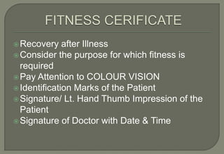  Recovery    after Illness
 Consider the purpose for which fitness is
  required
 Pay Attention to COLOUR VISION
 Identification Marks of the Patient
 Signature/ Lt. Hand Thumb Impression of the
  Patient
 Signature of Doctor with Date & Time
 