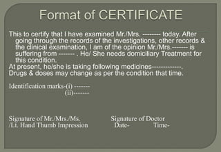 This to certify that I have examined Mr./Mrs. -------- today. After
  going through the records of the investigations, other records &
  the clinical examination, I am of the opinion Mr./Mrs.------- is
  suffering from ------- . He/ She needs domiciliary Treatment for
  this condition.
At present, he/she is taking following medicines-------------.
Drugs & doses may change as per the condition that time.
Identification marks-(i) -------
                     (ii)-------


Signature of Mr./Mrs./Ms.          Signature of Doctor
/Lt. Hand Thumb Impression          Date-         Time-
 
