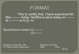 This to certify that, I have examined Mr.
  Mrs.-------- today. He/She is alive today on -------
  at ----------a.m./p. m.

Identification marks-(i) -------
                     (ii)-------


Signature of Mr./Mrs./Ms.    Signature of Doctor
/Lt. Hand Thumb Impression   Date-           Time-
                                                     SEAL
 