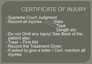 Supreme Court Judgment
Record all injuries Sites
                              Type
                              Length etc
Do not Omit any injury/ See Back of the
 patient also
Treat – First Aid
Record the Treatment Given
If asked to give a letter / Cert. mention all
 injuries
 