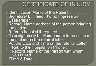  Identification Marks of the Patient
 Signature/ Lt. Hand Thumb Impression
 Case Paper
 Record- Name address of the person bringing
  the patient
 Refer to hospital if required
 Take signature/ Lt. Hand thumb Impression of
  the patient on the referral letter
 Put the Date and Time on the referral Letter
 If Ref. to the Hospital on Phone :
   *Record Name of the Person with whom
     you talked
  *Time & Date
 