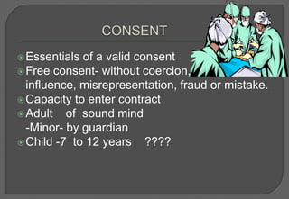  Essentials of a valid consent
 Free consent- without coercion, undue
  influence, misrepresentation, fraud or mistake.
 Capacity to enter contract
 Adult   of sound mind
  -Minor- by guardian
 Child -7 to 12 years    ????
 