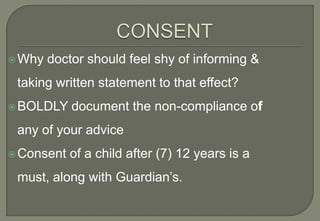  Why   doctor should feel shy of informing &
 taking written statement to that effect?
 BOLDLY    document the non-compliance of
 any of your advice
 Consent   of a child after (7) 12 years is a
 must, along with Guardian’s.
 