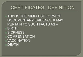  THISIS THE SIMPLEST FORM OF
  DOCUMENTARY EVIDENCE & MAY
  PERTAIN TO SUCH FACTS AS –
 BIRTH
 SICKNESS
 COMPENSATION
 VACCINATION
 DEATH
 
