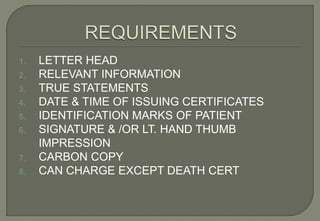 1.   LETTER HEAD
2.   RELEVANT INFORMATION
3.   TRUE STATEMENTS
4.   DATE & TIME OF ISSUING CERTIFICATES
5.   IDENTIFICATION MARKS OF PATIENT
6.   SIGNATURE & /OR LT. HAND THUMB
     IMPRESSION
7.   CARBON COPY
8.   CAN CHARGE EXCEPT DEATH CERT
 