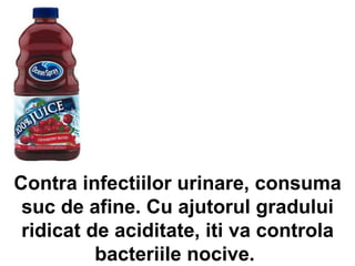Contra infectiilor urinare, consuma suc de afine. Cu ajutorul gradului ridicat de aciditate, iti va controla bacteriile nocive.  