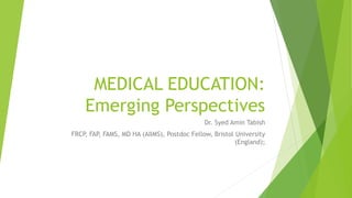 MEDICAL EDUCATION:
Emerging Perspectives
Dr. Syed Amin Tabish
FRCP, FAP, FAMS, MD HA (AIIMS), Postdoc Fellow, Bristol University
(England);
 