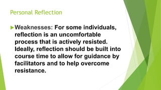 Personal Reflection
Weaknesses: For some individuals,
reflection is an uncomfortable
process that is actively resisted.
Ideally, reflection should be built into
course time to allow for guidance by
facilitators and to help overcome
resistance.
 