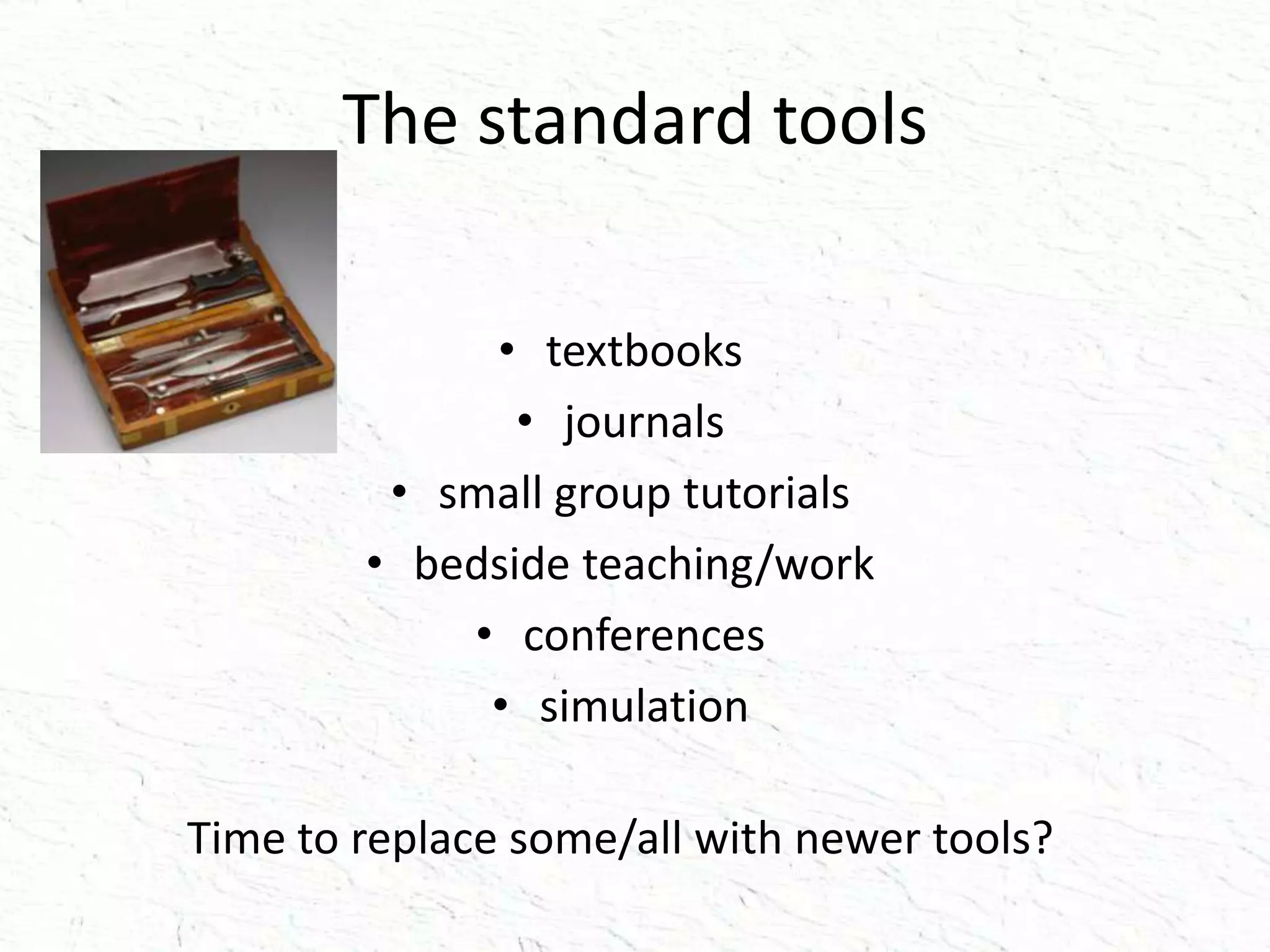 The standard tools
• textbooks
• journals
• small group tutorials
• bedside teaching/work
• conferences
• simulation
Time to replace some/all with newer tools?
 