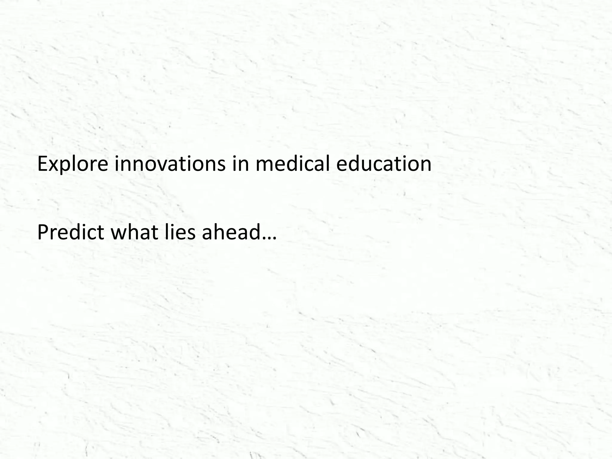 Explore innovations in medical education
Predict what lies ahead…
 