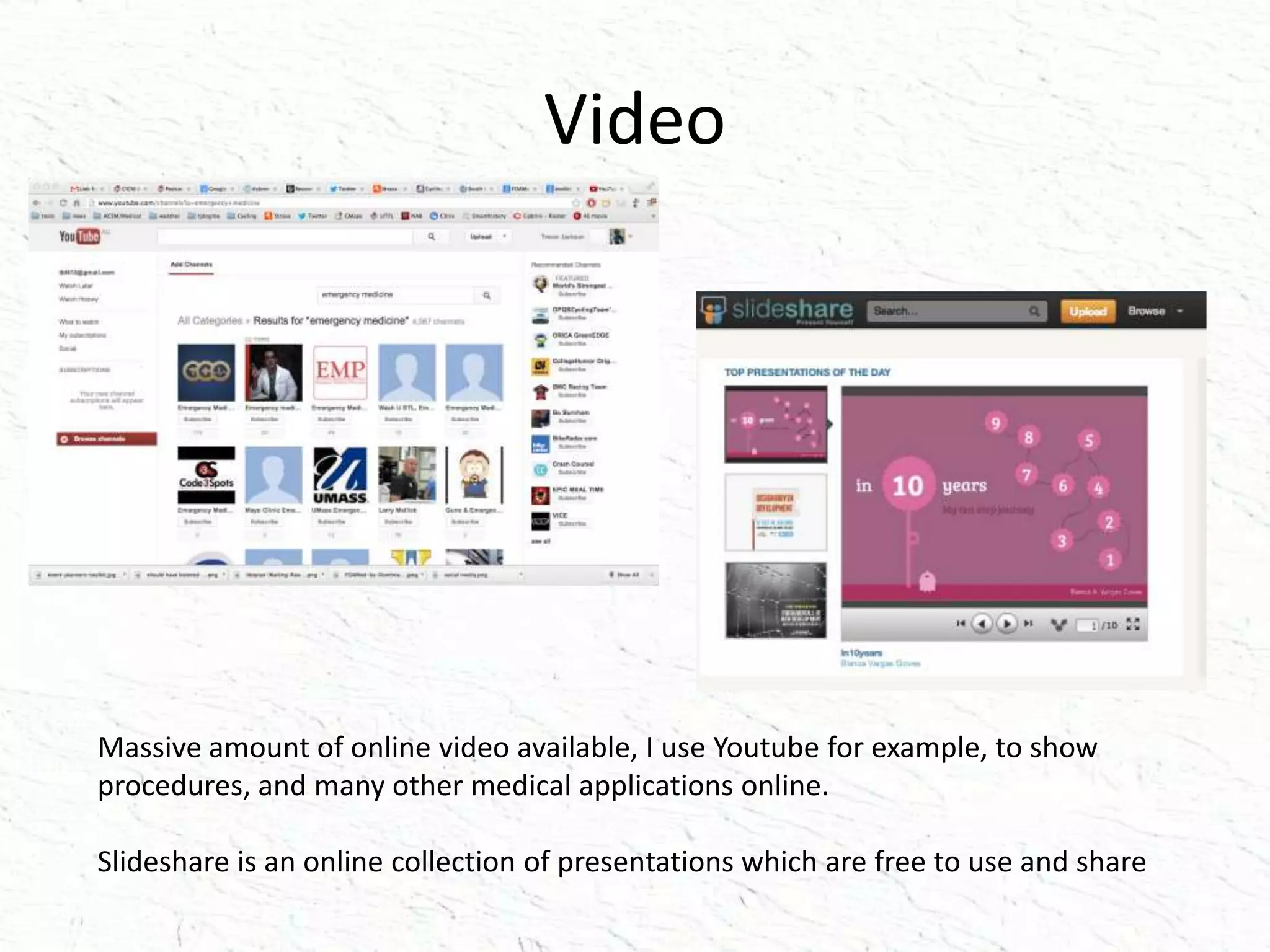 Video
Massive amount of online video available, I use Youtube for example, to show
procedures, and many other medical applications online.
Slideshare is an online collection of presentations which are free to use and share
 