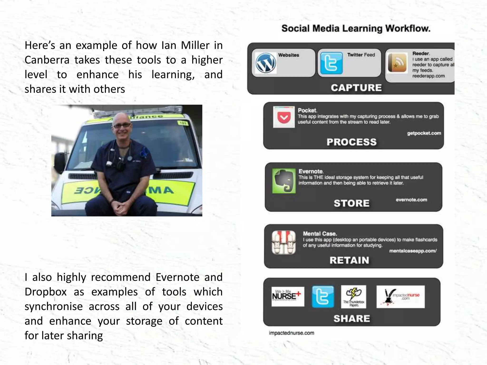 Here’s an example of how Ian Miller in
Canberra takes these tools to a higher
level to enhance his learning, and
shares it with others
I also highly recommend Evernote and
Dropbox as examples of tools which
synchronise across all of your devices
and enhance your storage of content
for later sharing
 