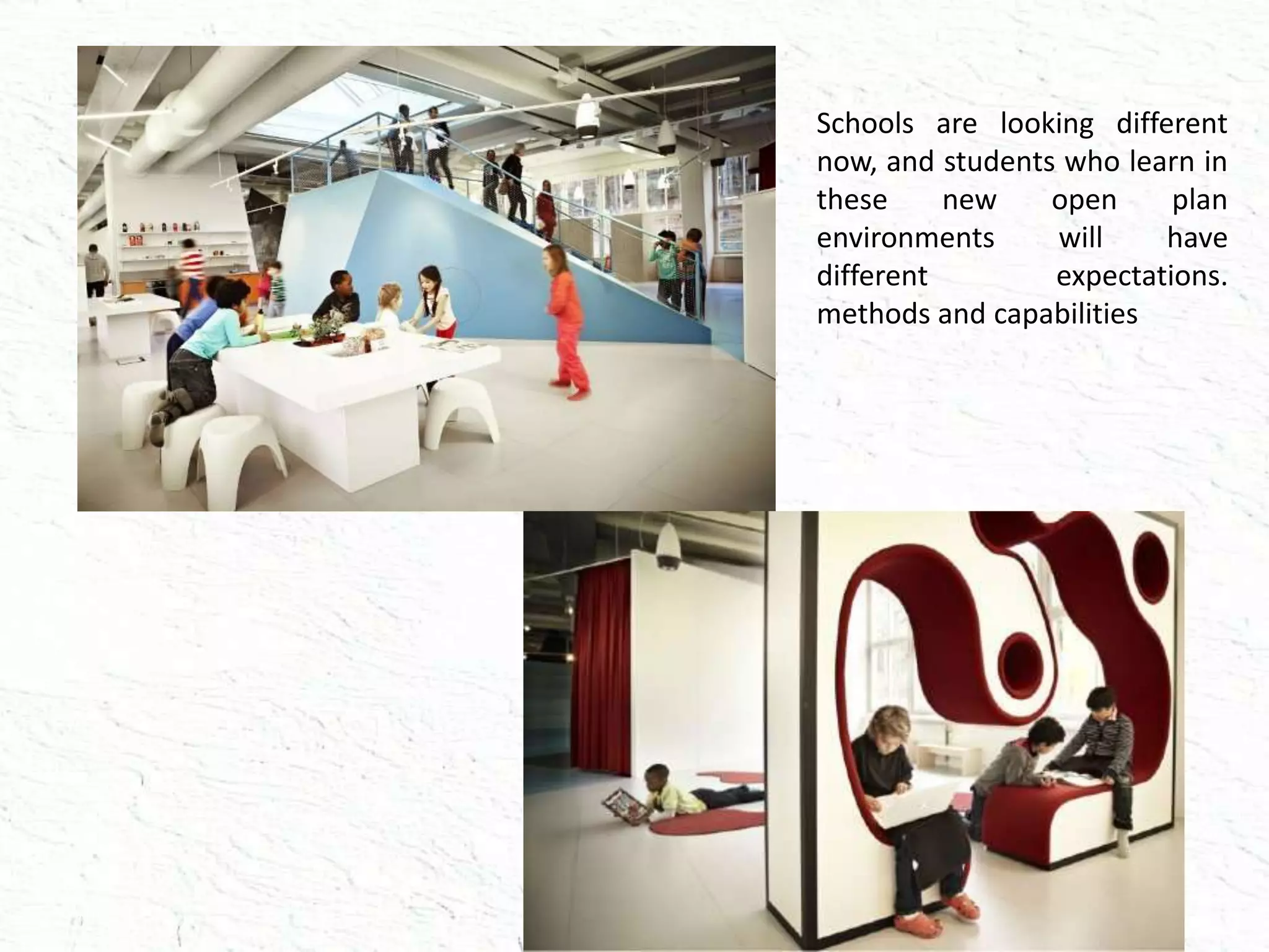 Schools are looking different
now, and students who learn in
these new open plan
environments will have
different expectations.
methods and capabilities
 