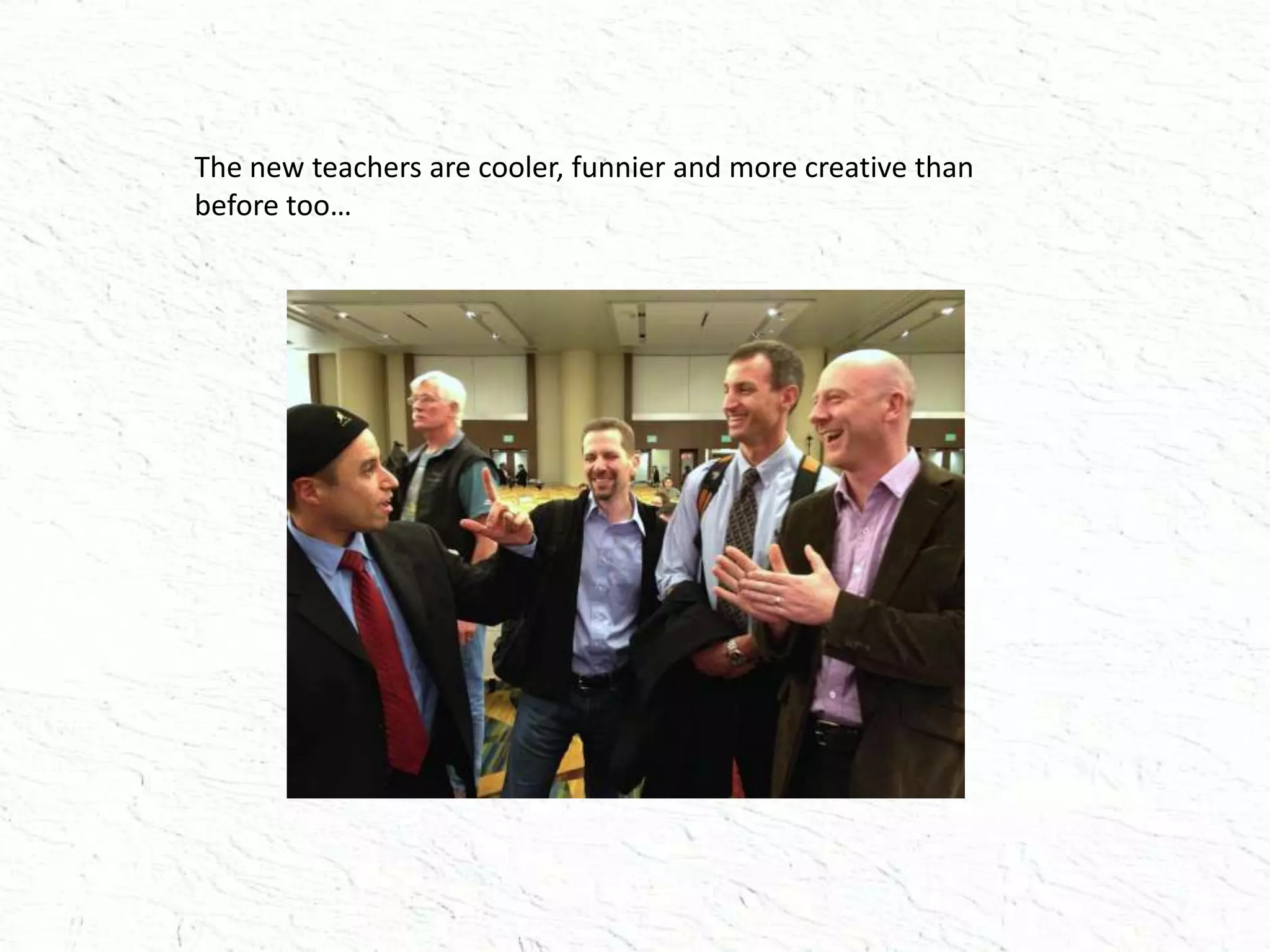 The new teachers are cooler, funnier and more creative than
before too…
 