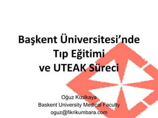 Başkent Üniversitesi’nde
Tıp Eğitimi
ve UTEAK Süreci
Oğuz Kızılkaya
Baskent University Medical Faculty
oguz@fikrikumbara.com
 