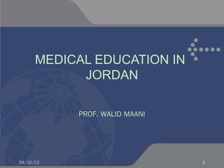 MEDICAL EDUCATION IN
            JORDAN

           PROF. WALID MAANI




08/16/12                       1
 