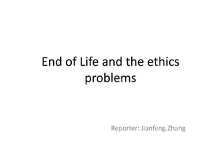 End of Life and the ethics
problems
Reporter: Jianfeng.Zhang
 