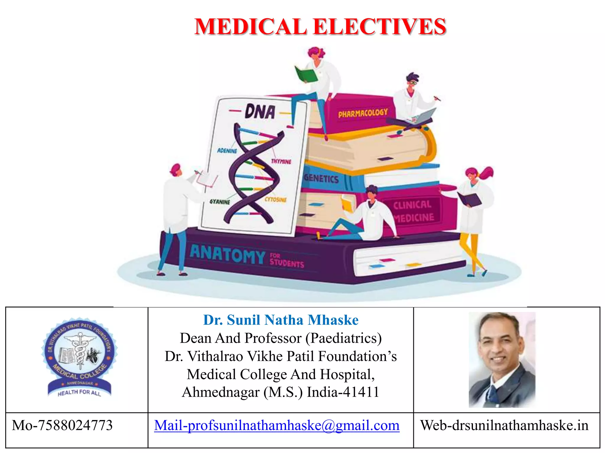 Dr. Sunil Natha Mhaske
Dean And Professor (Paediatrics)
Dr. Vithalrao Vikhe Patil Foundation’s
Medical College And Hospital,
Ahmednagar (M.S.) India-41411
Mo-7588024773 Mail-profsunilnathamhaske@gmail.com Web-drsunilnathamhaske.in
MEDICAL ELECTIVES
 