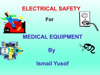 ELECTRICAL SAFETY
       For


MEDICAL EQUIPMENT

        By

    Ismail Yusof
 