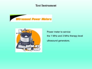 Test Instrument




        Power meter to service
        the 1 MHz and 3 MHz therapy level

        ultrasound generators.
 