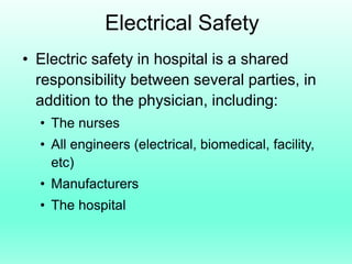 Electrical Safety
• Electric safety in hospital is a shared
  responsibility between several parties, in
  addition to the physician, including:
  • The nurses
  • All engineers (electrical, biomedical, facility,
    etc)
  • Manufacturers
  • The hospital
 