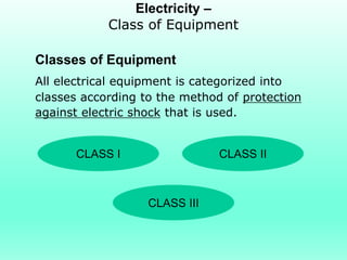 Electricity –
            Class of Equipment

Classes of Equipment
All electrical equipment is categorized into
classes according to the method of protection
against electric shock that is used.


      CLASS I                  CLASS II



                   CLASS III
 