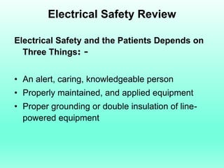 Electrical Safety Review

Electrical Safety and the Patients Depends on
  Three Things: -


• An alert, caring, knowledgeable person
• Properly maintained, and applied equipment
• Proper grounding or double insulation of line-
  powered equipment
 