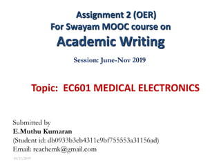 Topic: EC601 MEDICAL ELECTRONICS
10/31/2019
Assignment 2 (OER)
For Swayam MOOC course on
Academic Writing
Session: June-Nov 2019
Submitted by
E.Muthu Kumaran
(Student id: db0933b3eb4311e9bf755553a31156ad)
Email: reachemk@gmail.com
 