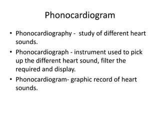 Phonocardiogram
• Phonocardiography - study of different heart
sounds.
• Phonocardiograph - instrument used to pick
up the different heart sound, filter the
required and display.
• Phonocardiogram- graphic record of heart
sounds.
 