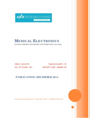 M EDICAL E LECTRONICS
GLOBAL TRENDS, ESTIMATES AND FORECASTS, 2011-2018

PRICE: US$3270
NO. OF PAGES: 294

TABLES/CHARTS: 79
REPORT CODE: ARMMR199

PUBLICATION: DECEMBER 2013

www.axisresearchmind.com | Copyright © 2013 | All Rights Reserved

 